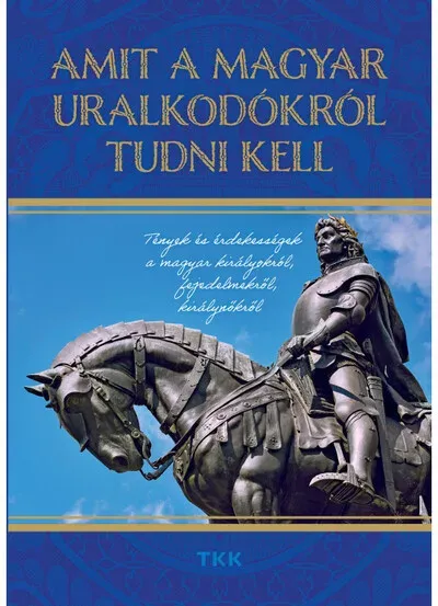 Legkelendőbb Amit a magyar uralkodókról tudni kell