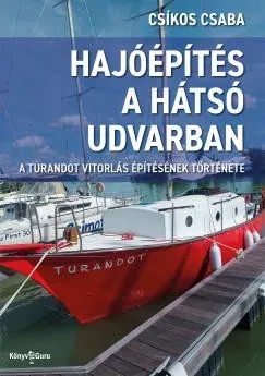 Vedd meg most Hajóépítés a hátsó udvarban - A Turandot vitorlás építésének története - Csíkos Csaba
