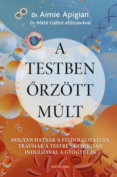 A testben őrzött múlt - Hogyan hatnak a feldolgozatlan traumák a testre - és hogyan indulhat el a gyógyulás Csak ma