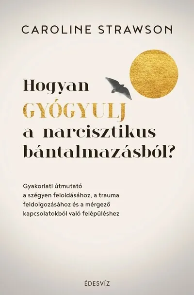 Ajánlat Hogyan gyógyulj a narcisztikus bántalmazásból? - Gyakorlati útmutató a szégyen feloldásához, a trauma feldolgozásához és a mérge